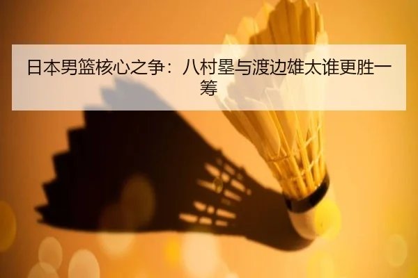 日本男篮核心之争：八村塁与渡边雄太谁更胜一筹